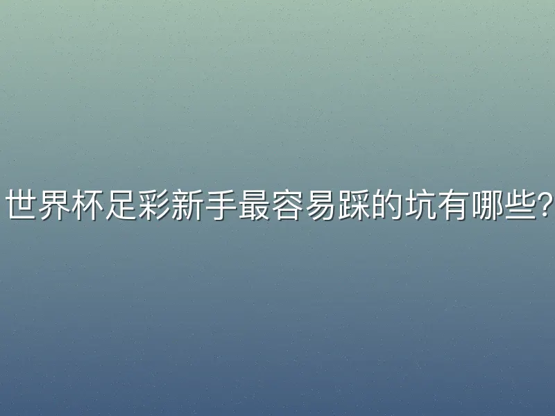 世界杯足彩新手最容易踩的坑有哪些？